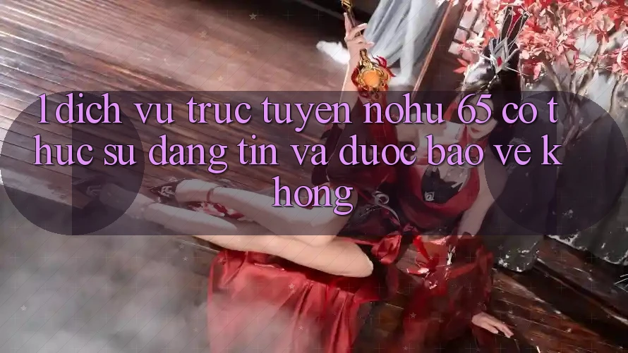1. Dịch vụ trực tuyến nohu 65 có thực sự đáng tin và được bảo vệ không?