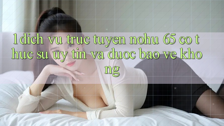 1. Dịch vụ trực tuyến nohu 65 có thực sự uy tín và được bảo vệ không?