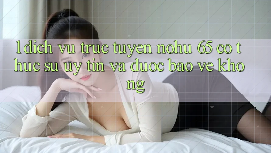 1. Dịch vụ trực tuyến nohu 65 có thực sự uy tín và được bảo vệ không?
