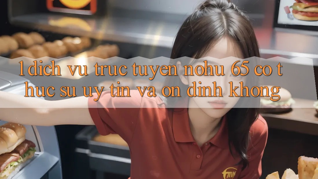 1. Dịch vụ trực tuyến nohu 65 có thực sự uy tín và ổn định không?