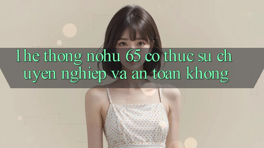 1. Hệ thống nohu 65 có thực sự chuyên nghiệp và an toàn không?
