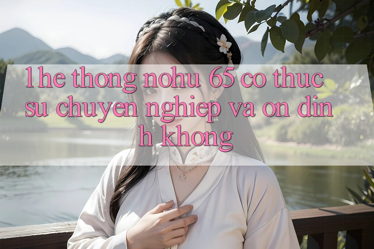 1. Hệ thống nohu 65 có thực sự chuyên nghiệp và ổn định không?