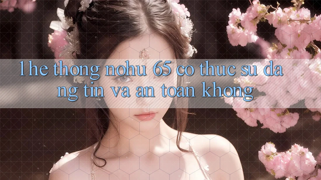 1. Hệ thống nohu 65 có thực sự đáng tin và an toàn không?