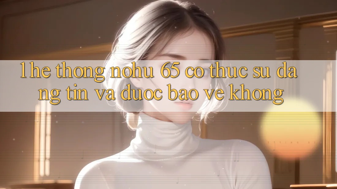 1. Hệ thống nohu 65 có thực sự đáng tin và được bảo vệ không?