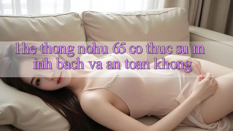 1. Hệ thống nohu 65 có thực sự minh bạch và an toàn không?