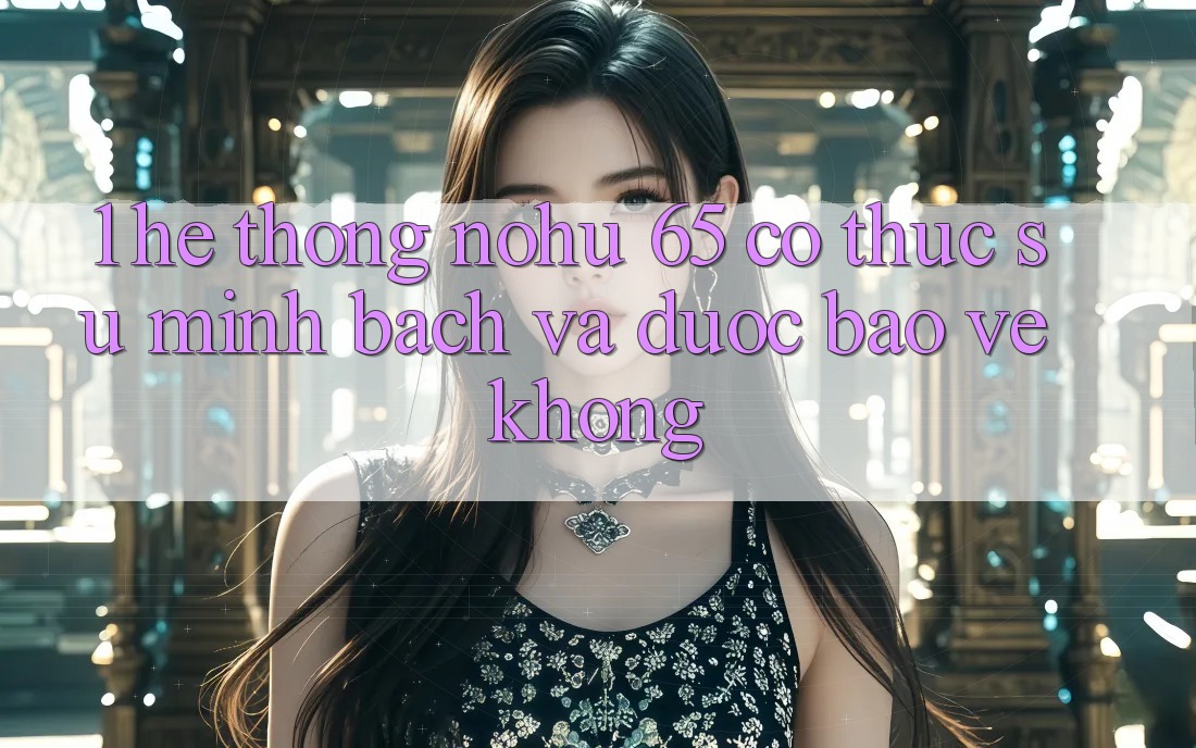 1. Hệ thống nohu 65 có thực sự minh bạch và được bảo vệ không?