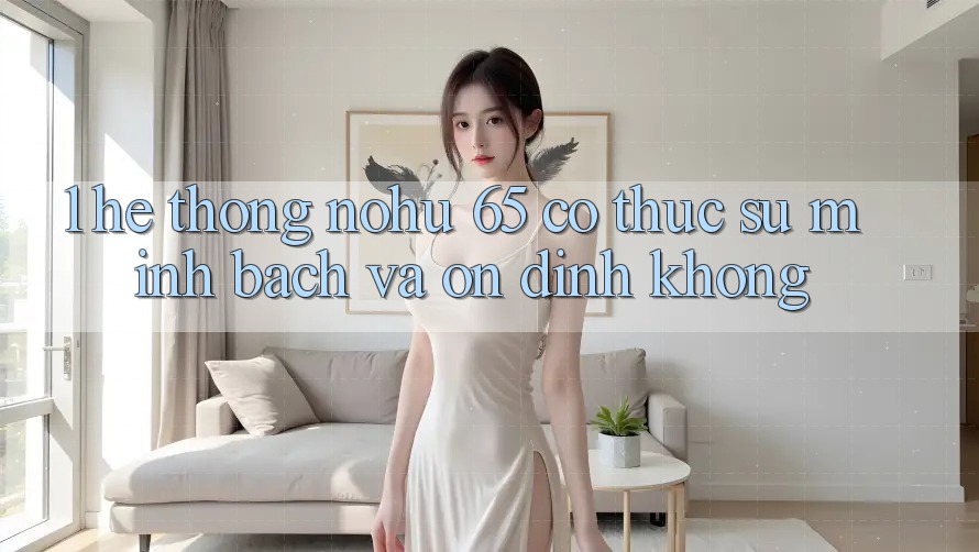 1. Hệ thống nohu 65 có thực sự minh bạch và ổn định không?