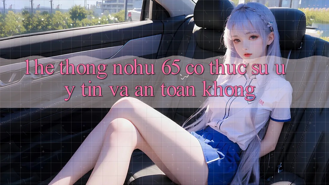 1. Hệ thống nohu 65 có thực sự uy tín và an toàn không?