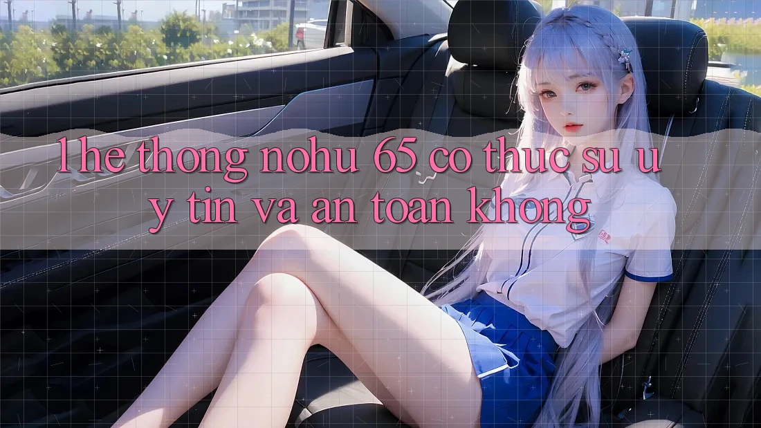 1. Hệ thống nohu 65 có thực sự uy tín và an toàn không?