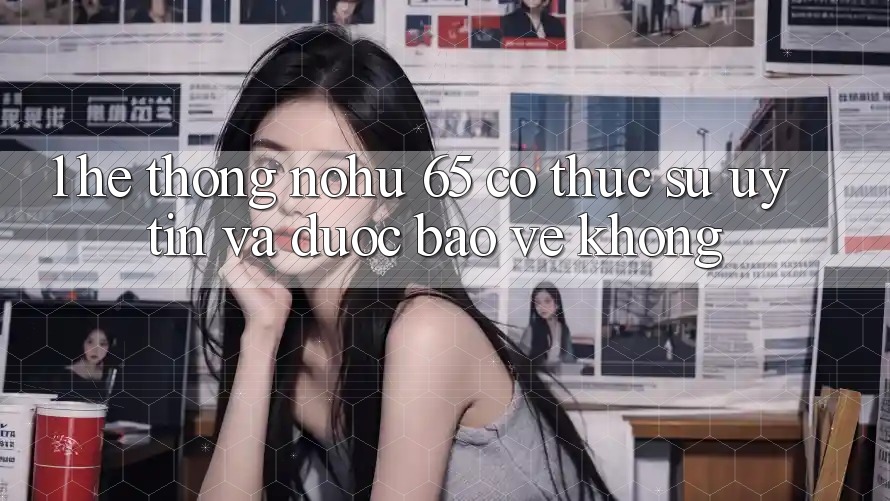 1. Hệ thống nohu 65 có thực sự uy tín và được bảo vệ không?