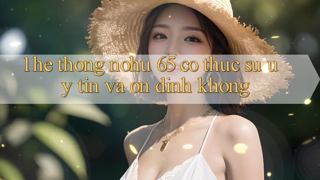1. Hệ thống nohu 65 có thực sự uy tín và ổn định không?