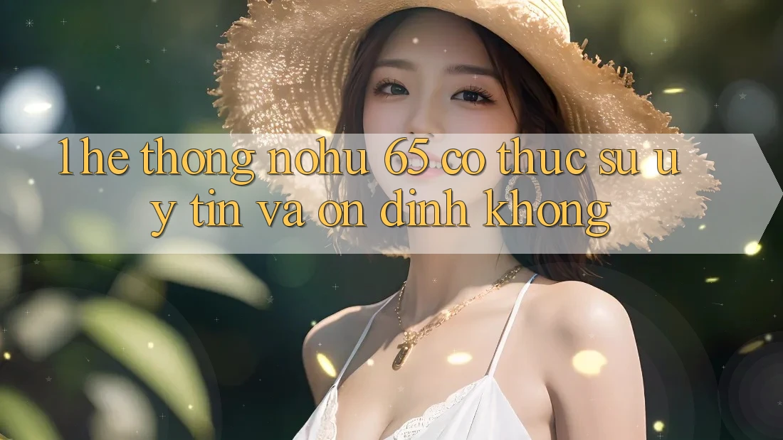 1. Hệ thống nohu 65 có thực sự uy tín và ổn định không?
