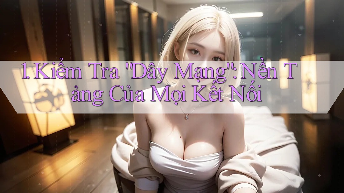 1. Kiểm Tra “Dây Mạng”: Nền Tảng Của Mọi Kết Nối