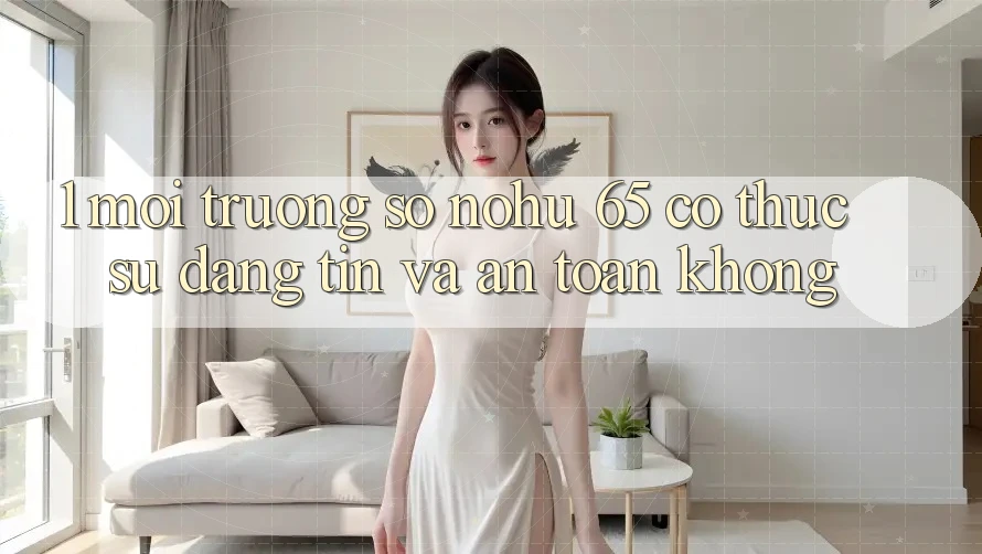 1. Môi trường số nohu 65 có thực sự đáng tin và an toàn không?
