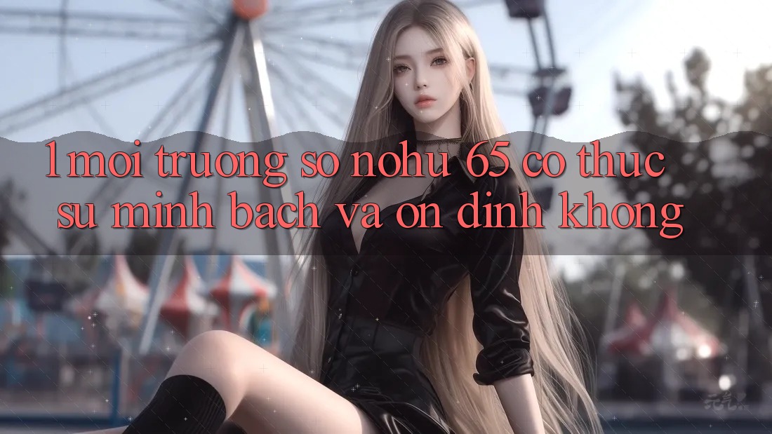 1. Môi trường số nohu 65 có thực sự minh bạch và ổn định không?