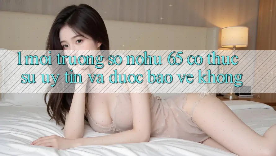 1. Môi trường số nohu 65 có thực sự uy tín và được bảo vệ không?