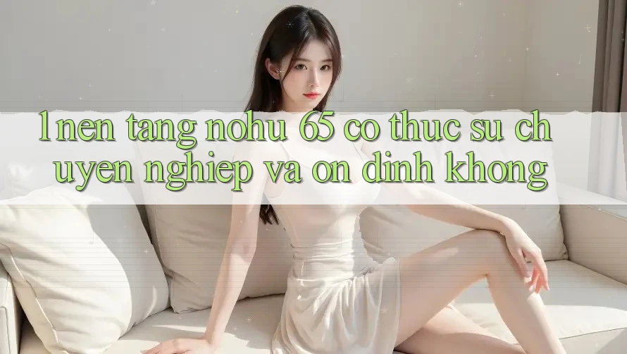 1. Nền tảng nohu 65 có thực sự chuyên nghiệp và ổn định không?