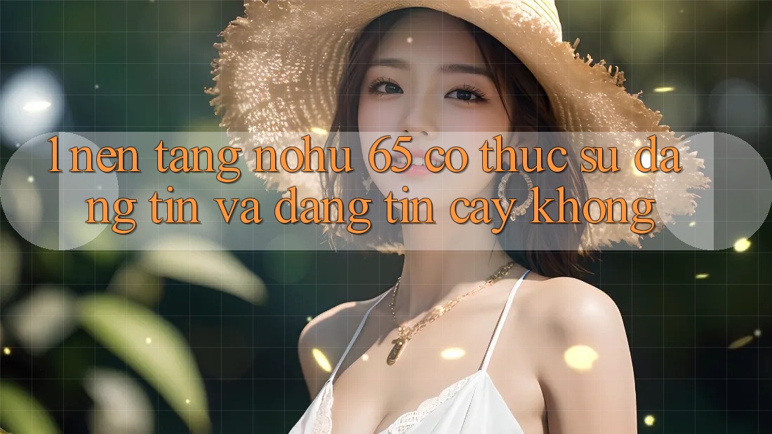 1. Nền tảng nohu 65 có thực sự đáng tin và đáng tin cậy không?