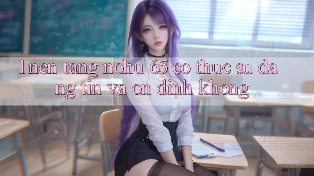 1. Nền tảng nohu 65 có thực sự đáng tin và ổn định không?
