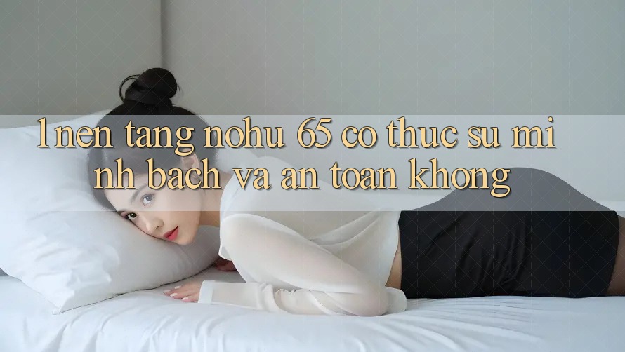 1. Nền tảng nohu 65 có thực sự minh bạch và an toàn không?