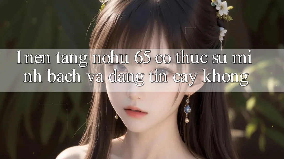 1. Nền tảng nohu 65 có thực sự minh bạch và đáng tin cậy không?