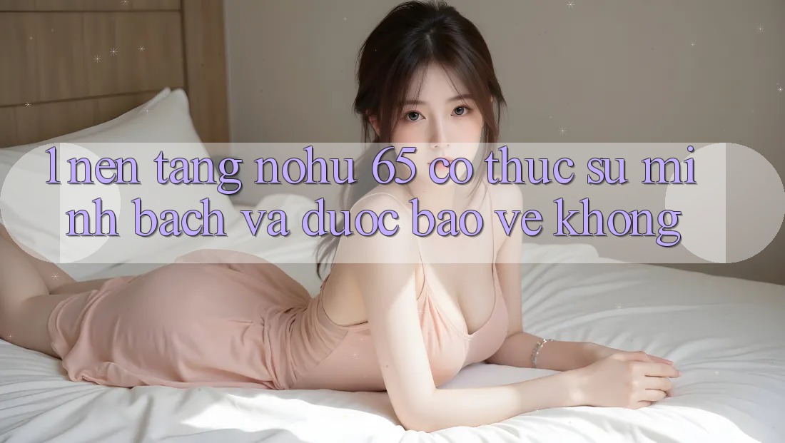 1. Nền tảng nohu 65 có thực sự minh bạch và được bảo vệ không?