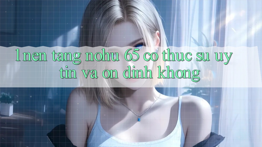 1. Nền tảng nohu 65 có thực sự uy tín và ổn định không?