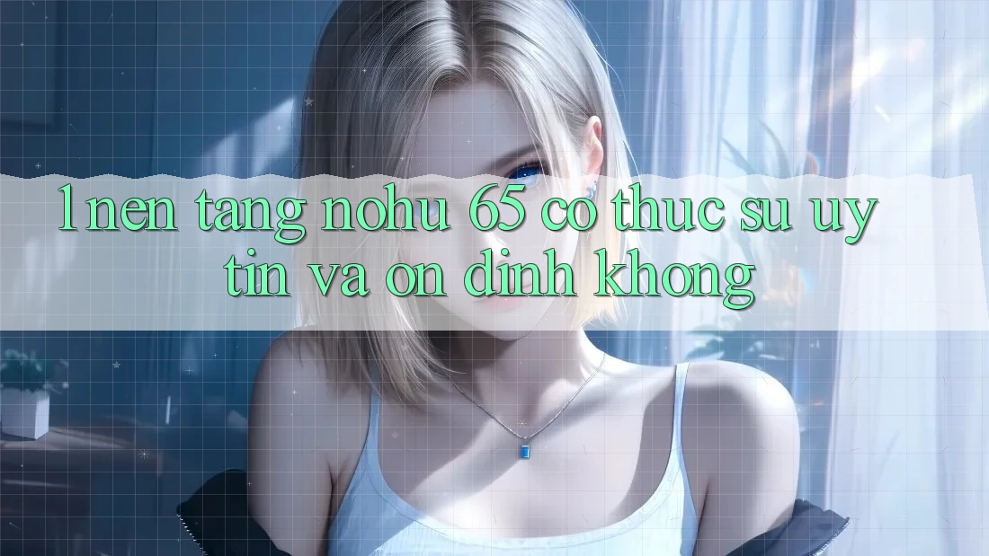 1. Nền tảng nohu 65 có thực sự uy tín và ổn định không?