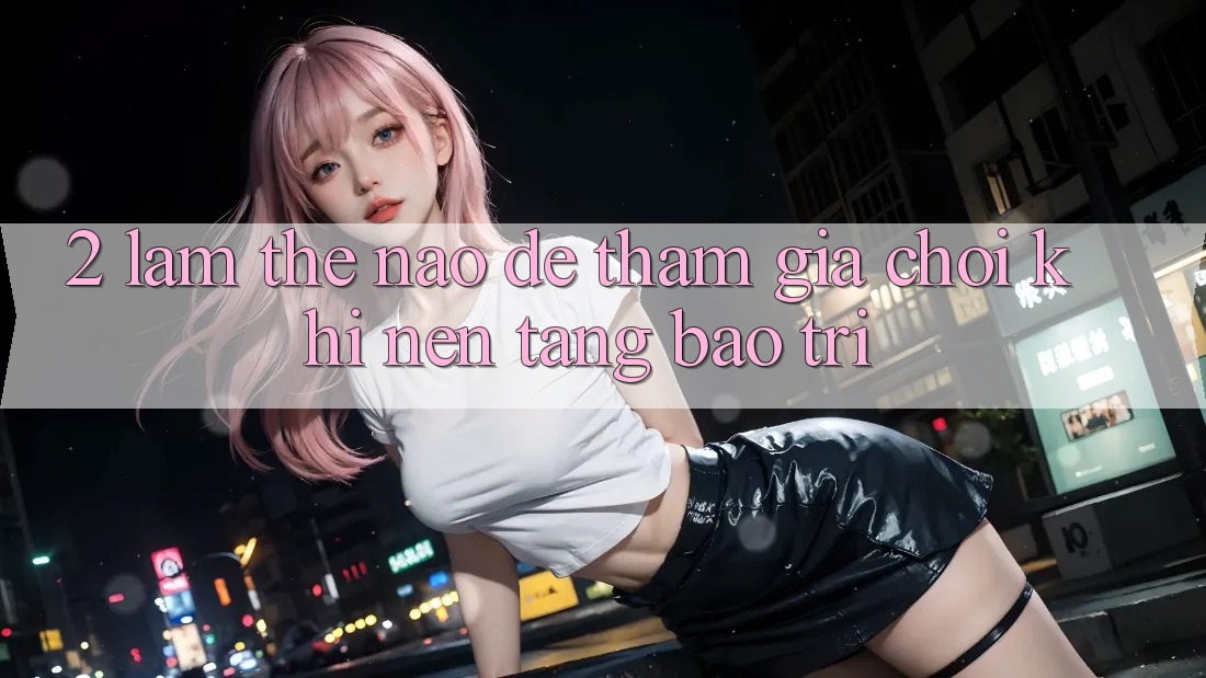 2. Làm thế nào để tham gia chơi khi nền tảng bảo trì?
