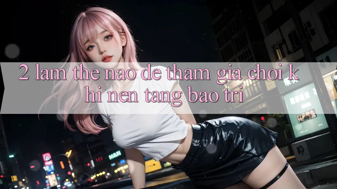 2. Làm thế nào để tham gia chơi khi nền tảng bảo trì?