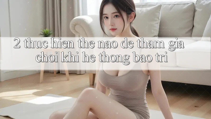 2. Thực hiện thế nào để tham gia chơi khi hệ thống bảo trì?