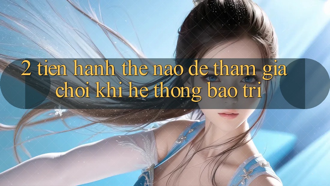 2. Tiến hành thế nào để tham gia chơi khi hệ thống bảo trì?