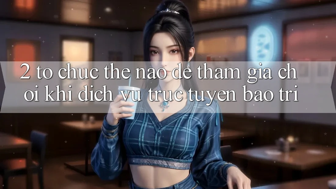 2. Tổ chức thế nào để tham gia chơi khi dịch vụ trực tuyến bảo trì?