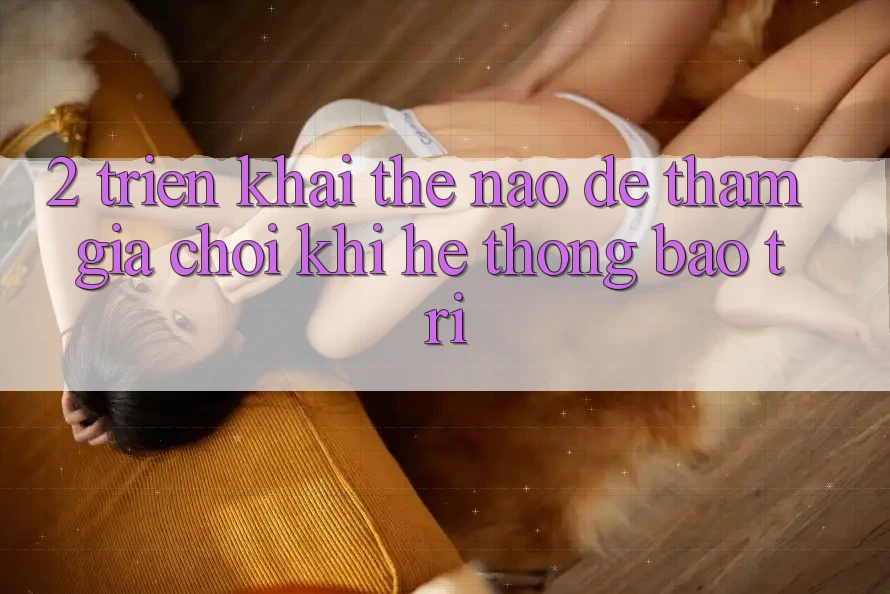 2. Triển khai thế nào để tham gia chơi khi hệ thống bảo trì?