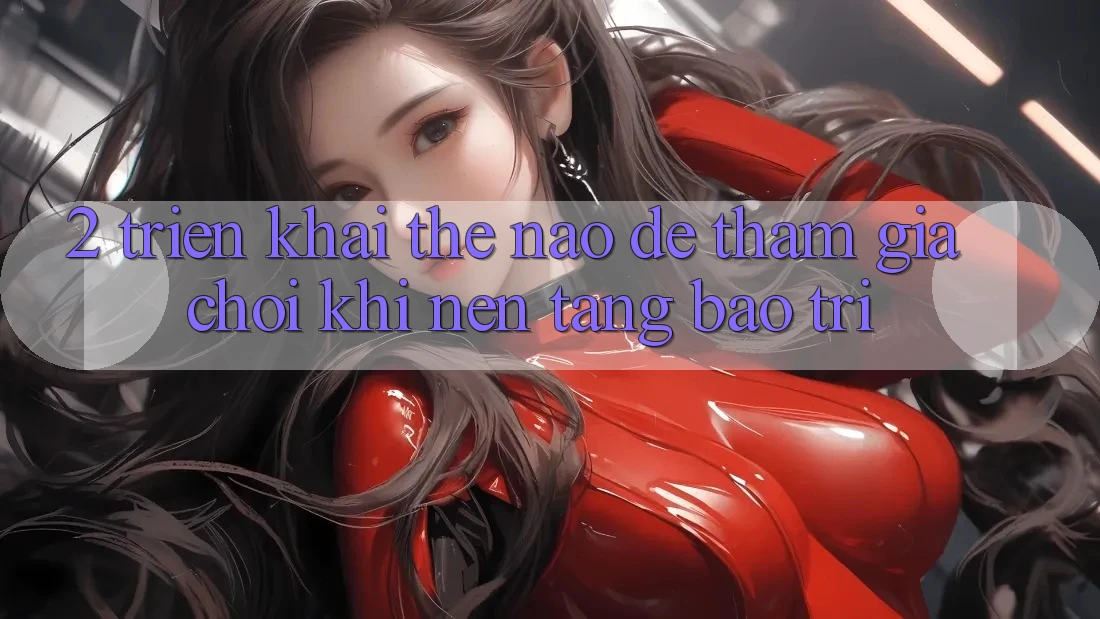 2. Triển khai thế nào để tham gia chơi khi nền tảng bảo trì?