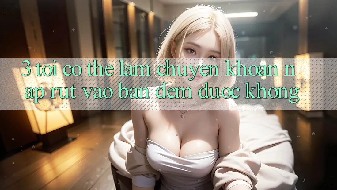 3. Tôi có thể làm chuyển khoản nạp rút vào ban đêm được không?