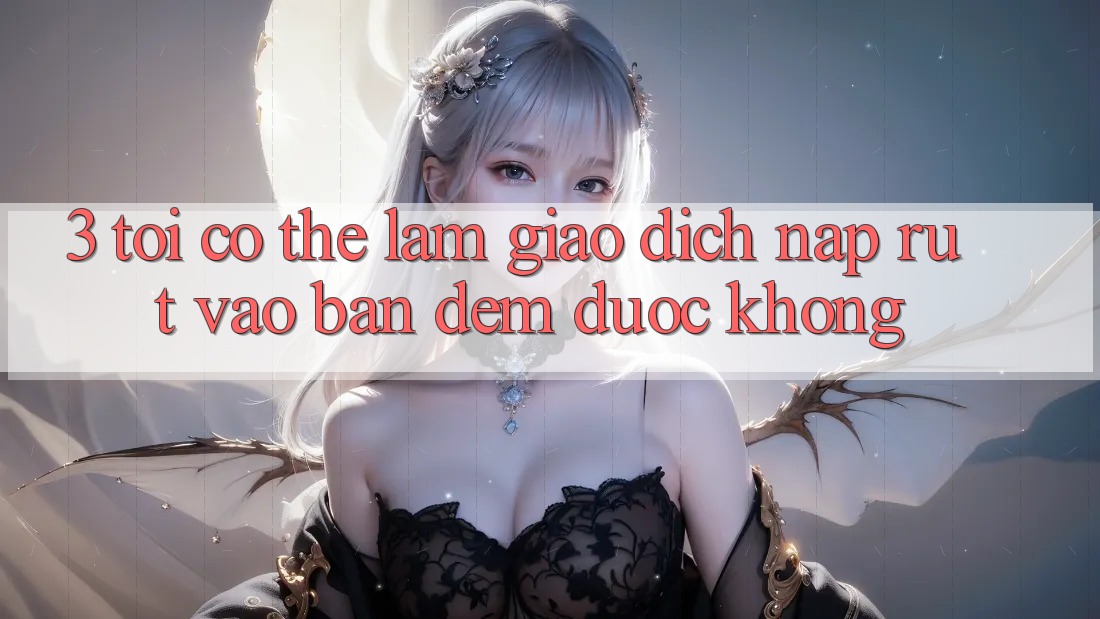 3. Tôi có thể làm giao dịch nạp rút vào ban đêm được không?