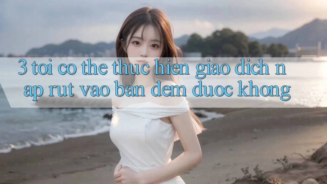 3. Tôi có thể thực hiện giao dịch nạp rút vào ban đêm được không?