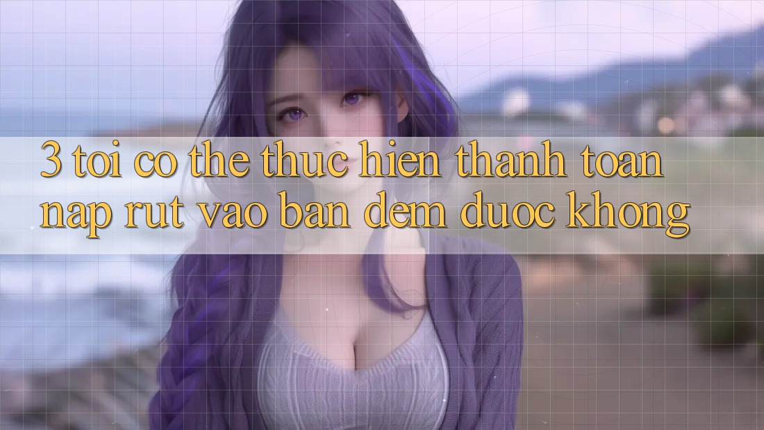 3. Tôi có thể thực hiện thanh toán nạp rút vào ban đêm được không?