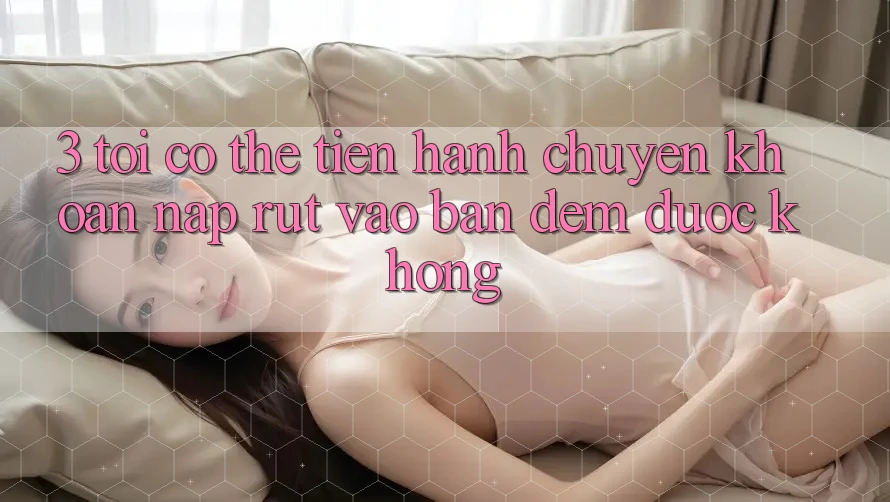 3. Tôi có thể tiến hành chuyển khoản nạp rút vào ban đêm được không?