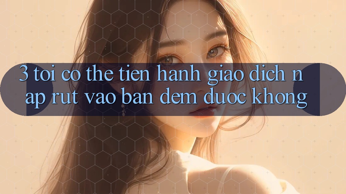 3. Tôi có thể tiến hành giao dịch nạp rút vào ban đêm được không?
