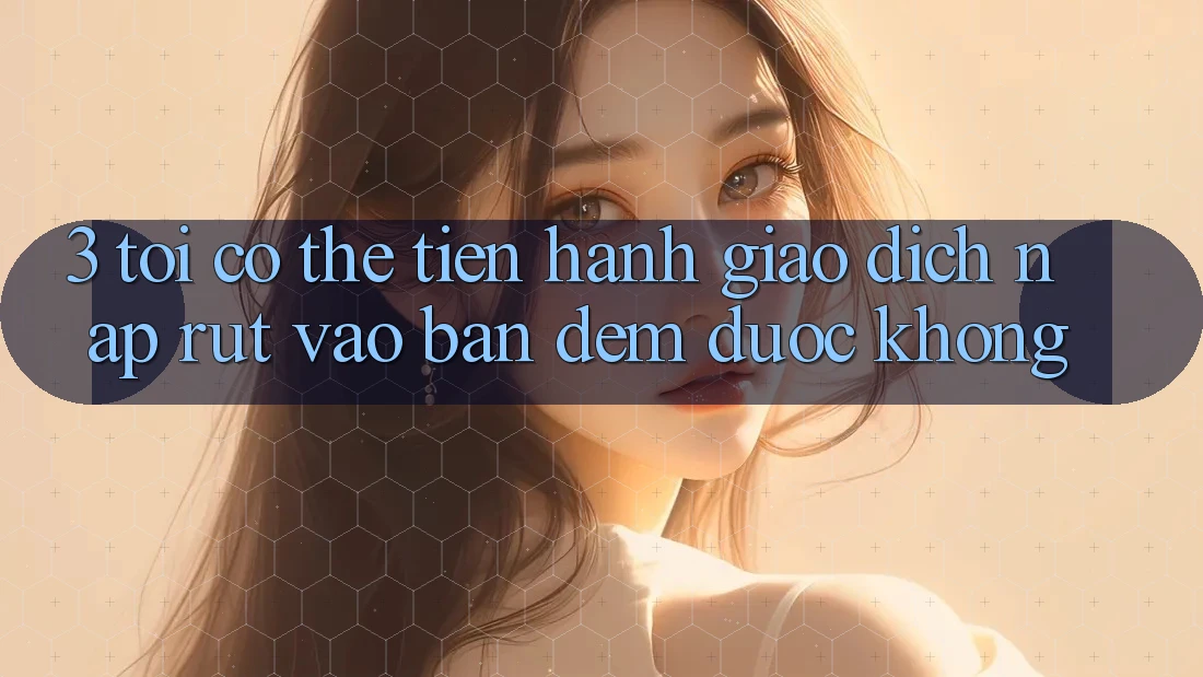 3. Tôi có thể tiến hành giao dịch nạp rút vào ban đêm được không?