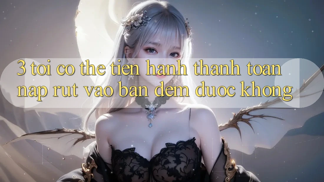 3. Tôi có thể tiến hành thanh toán nạp rút vào ban đêm được không?