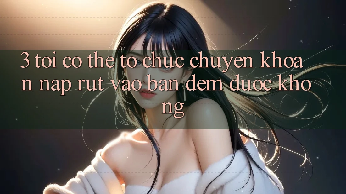 3. Tôi có thể tổ chức chuyển khoản nạp rút vào ban đêm được không?
