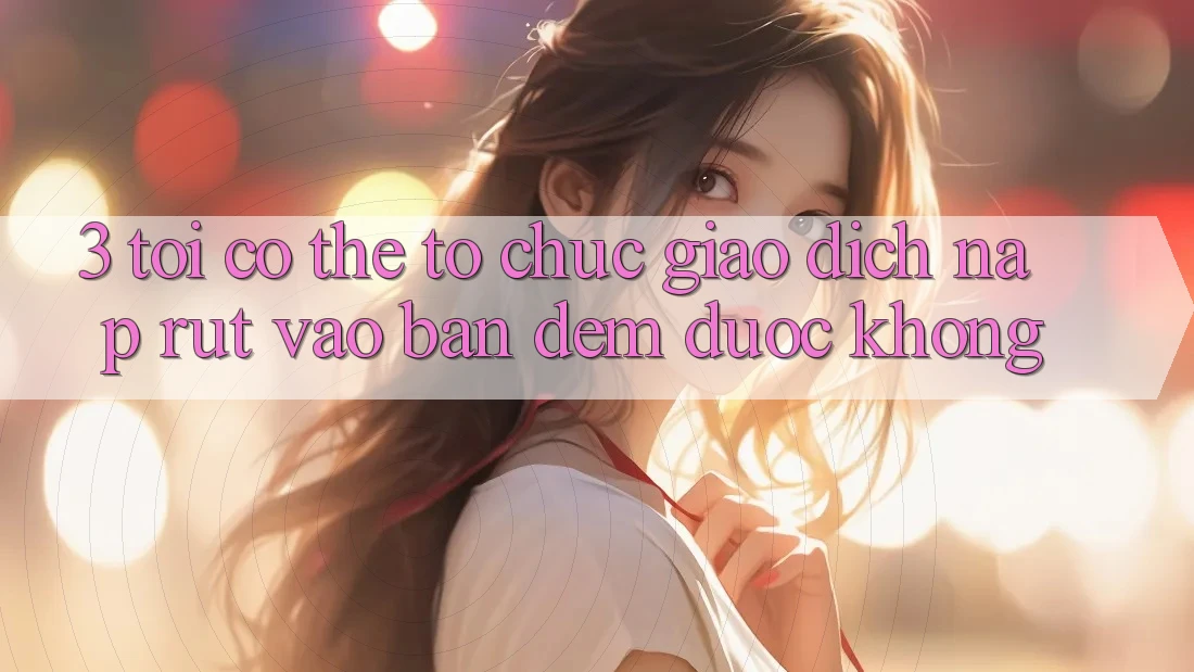 3. Tôi có thể tổ chức giao dịch nạp rút vào ban đêm được không?