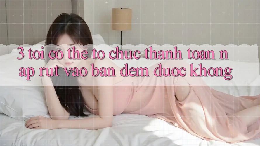 3. Tôi có thể tổ chức thanh toán nạp rút vào ban đêm được không?