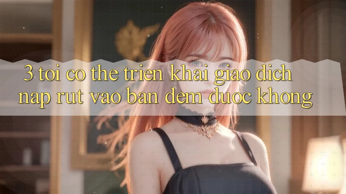 3. Tôi có thể triển khai giao dịch nạp rút vào ban đêm được không?