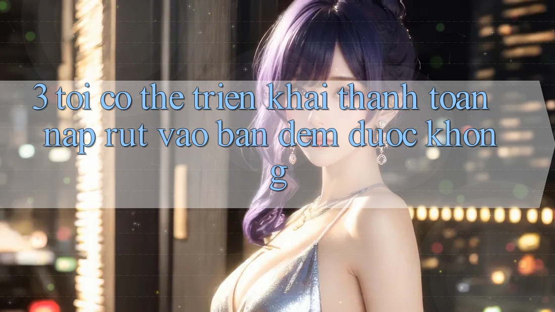 3. Tôi có thể triển khai thanh toán nạp rút vào ban đêm được không?