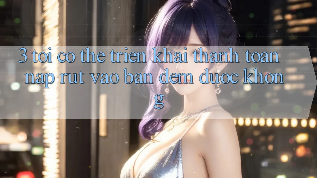 3. Tôi có thể triển khai thanh toán nạp rút vào ban đêm được không?