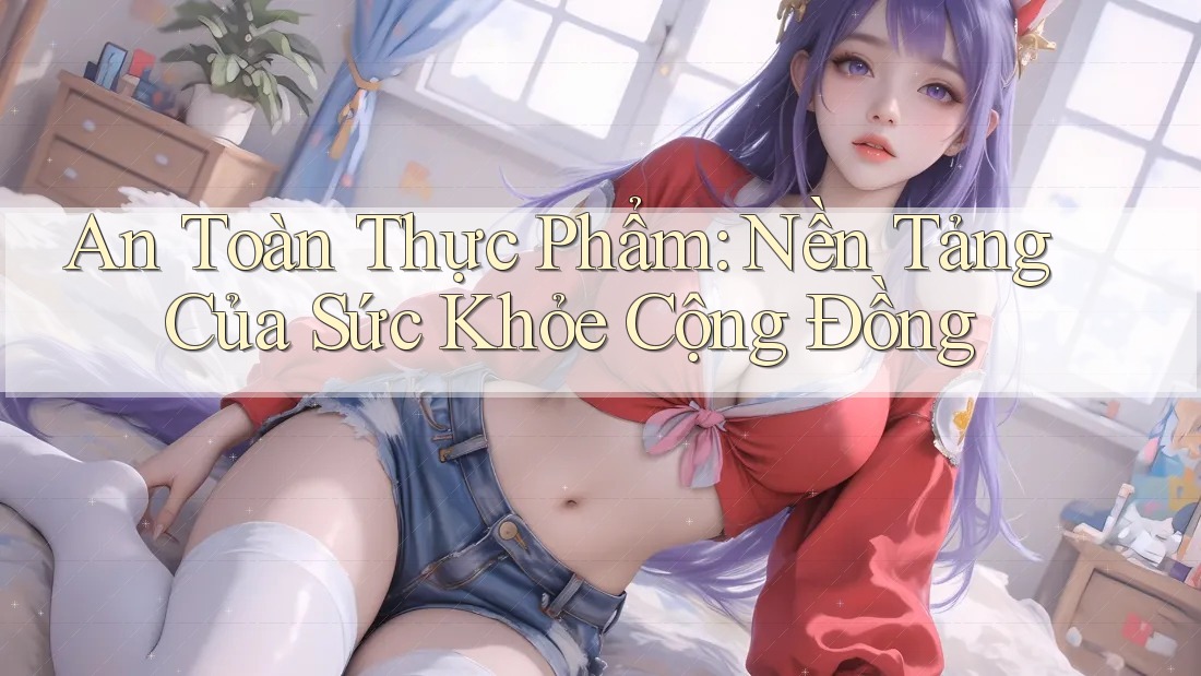 An Toàn Thực Phẩm: Nền Tảng Của Sức Khỏe Cộng Đồng